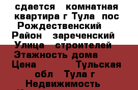 сдается 1 комнатная квартира г Тула, пос.Рождественский   › Район ­ зареченский › Улица ­ строителей › Этажность дома ­ 5 › Цена ­ 9 000 - Тульская обл., Тула г. Недвижимость » Квартиры аренда   